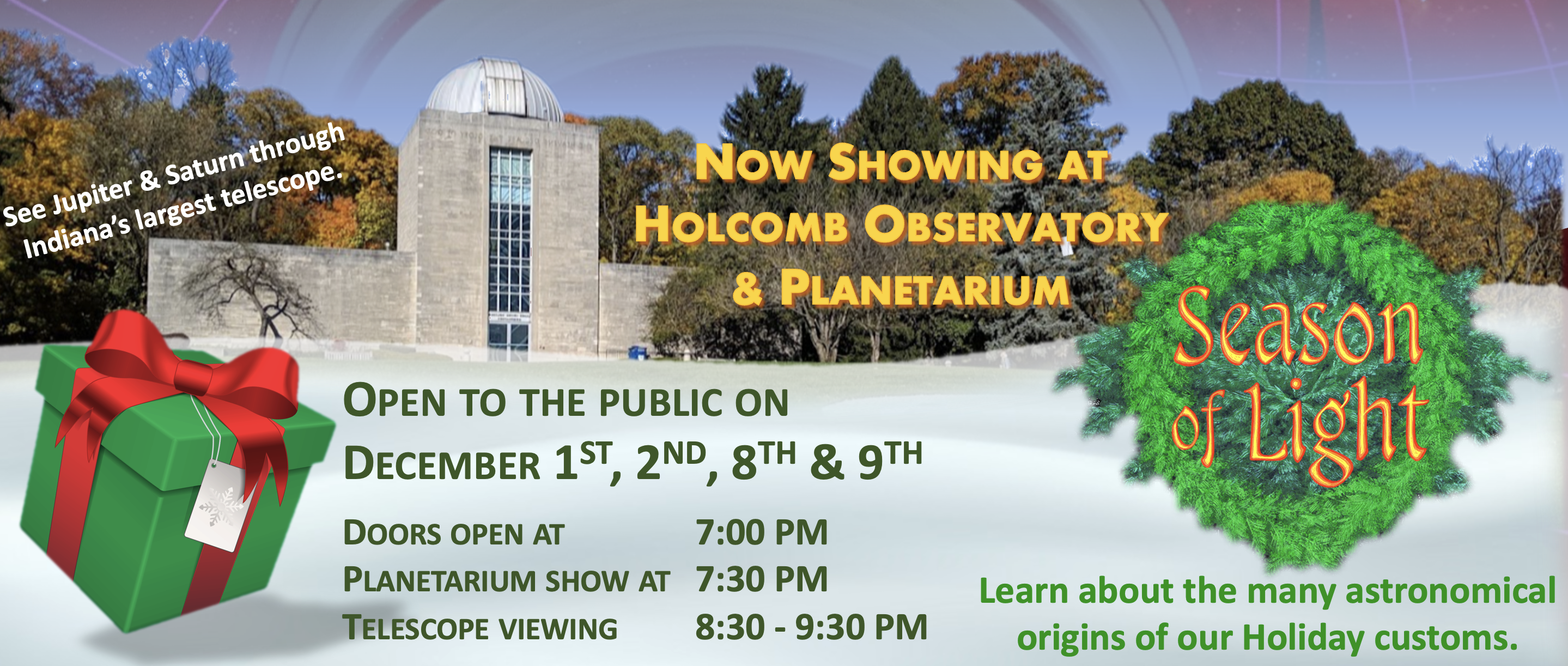 Now Showing Season of Light. Learn about the many astronomical origins of our Holiday customs. Open to the public on December 1st, 2nd, 8th & 9th Doors open at 7:00 PM Planetarium show at 7:30 PM Telescope viewing 8:30 - 9:30 PM