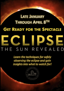 Graphic of eclipse with text: Late January through April 8th. Get ready for the spectacle. Eclipse. The Sun Revealed. Learn the techniques for safely observing the eclipse and gain insights into what to watch for!